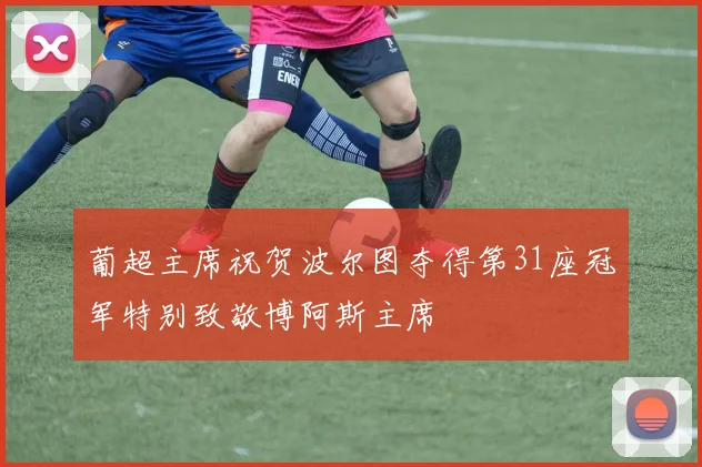 葡超主席祝贺波尔图夺得第31座冠军特别致敬博阿斯主席
