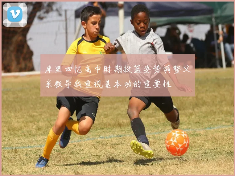 库里回忆高中时期投篮姿势调整父亲教导我重视基本功的重要性