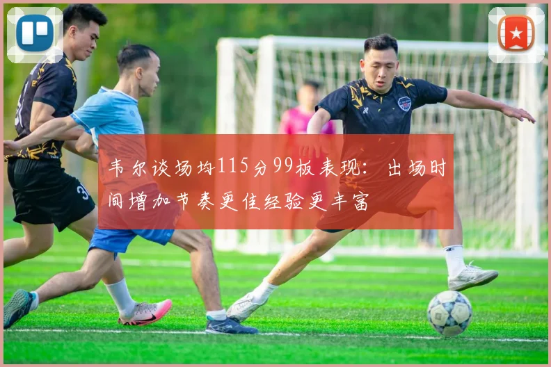 韦尔谈场均115分99板表现：出场时间增加节奏更佳经验更丰富