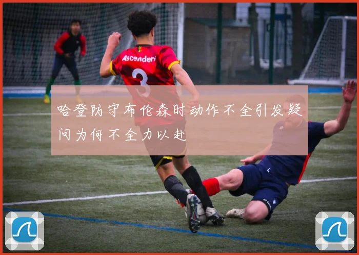 哈登防守布伦森时动作不全引发疑问为何不全力以赴
