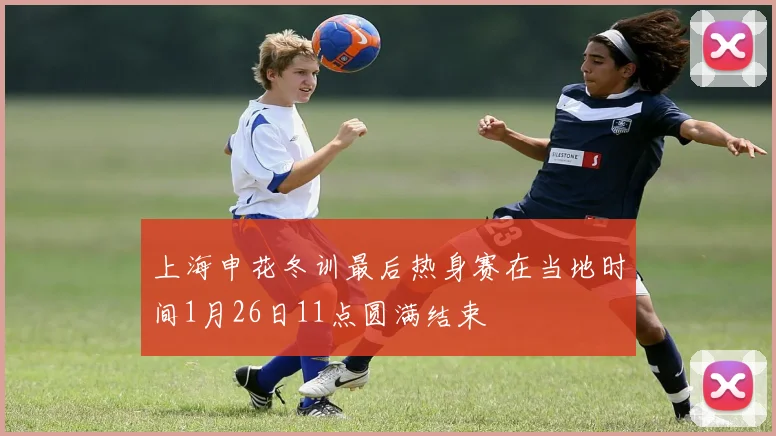上海申花冬训最后热身赛在当地时间1月26日11点圆满结束
