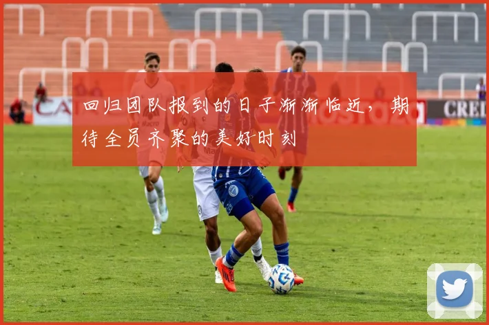 回归团队报到的日子渐渐临近，期待全员齐聚的美好时刻