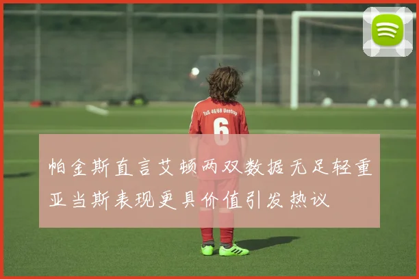 帕金斯直言艾顿两双数据无足轻重亚当斯表现更具价值引发热议