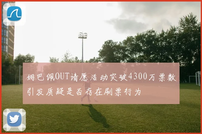 姆巴佩OUT请愿活动突破4300万票数引发质疑是否存在刷票行为