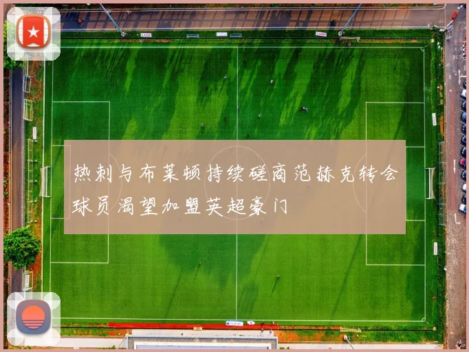 热刺与布莱顿持续磋商范赫克转会球员渴望加盟英超豪门