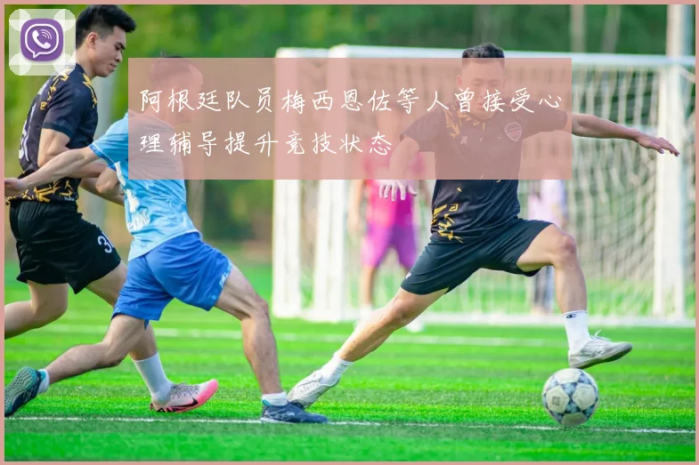 阿根廷队员梅西恩佐等人曾接受心理辅导提升竞技状态