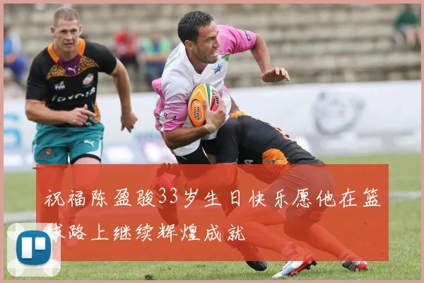 祝福陈盈骏33岁生日快乐愿他在篮球路上继续辉煌成就
