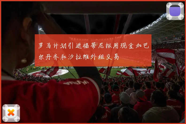 罗马计划引进福蒂尼拟用现金加巴尔丹齐和沙拉维外租交易