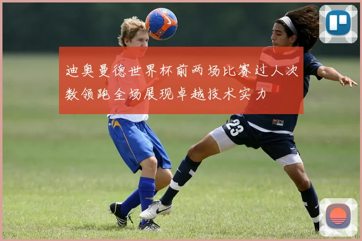 迪奥曼德世界杯前两场比赛过人次数领跑全场展现卓越技术实力