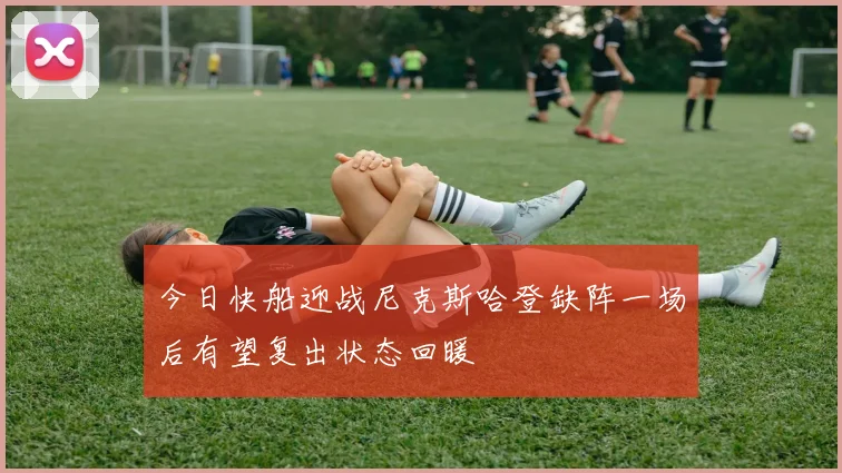 今日快船迎战尼克斯哈登缺阵一场后有望复出状态回暖