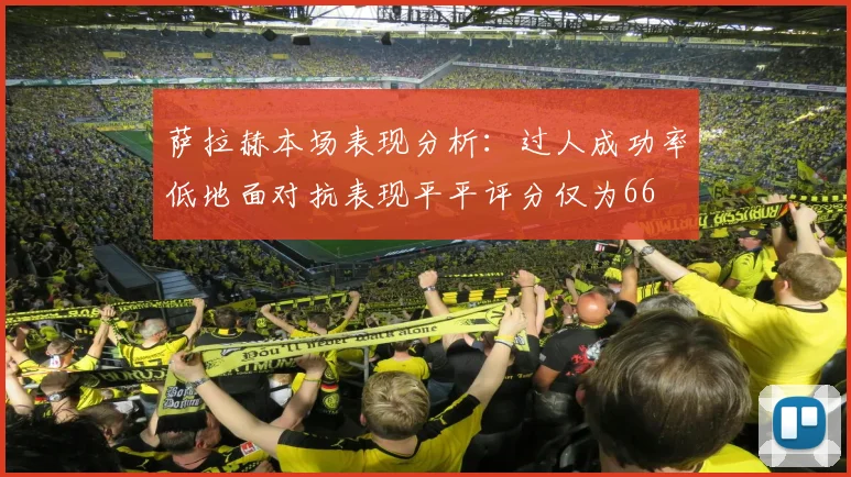 萨拉赫本场表现分析：过人成功率低地面对抗表现平平评分仅为66