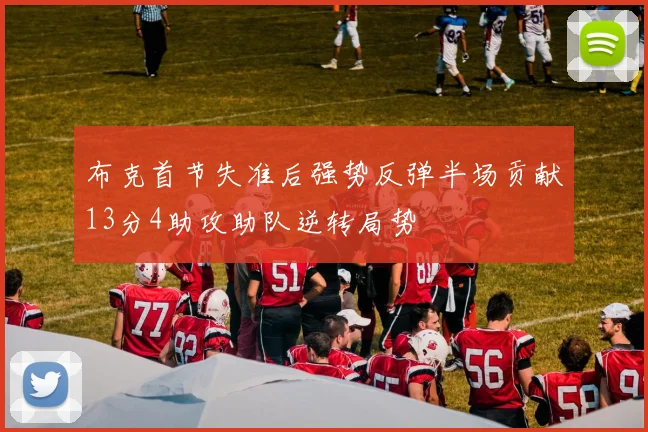 布克首节失准后强势反弹半场贡献13分4助攻助队逆转局势