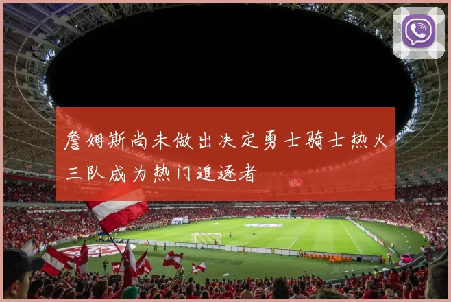 詹姆斯尚未做出决定勇士骑士热火三队成为热门追逐者