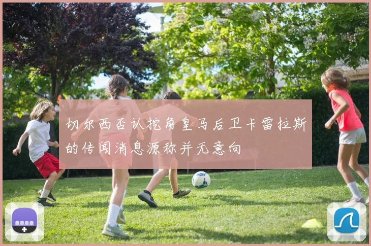 切尔西否认挖角皇马后卫卡雷拉斯的传闻消息源称并无意向
