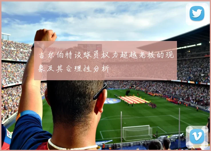 吉尔伯特谈球员权力超越老板的现象及其合理性分析