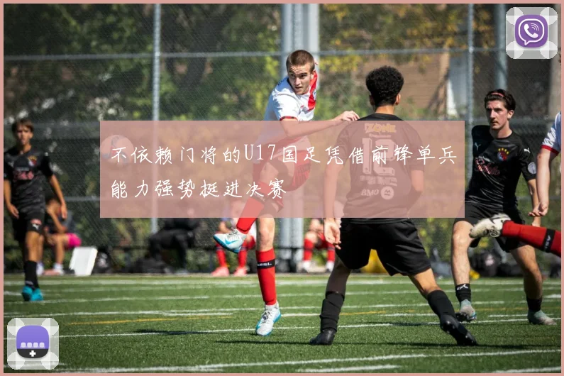不依赖门将的U17国足凭借前锋单兵能力强势挺进决赛