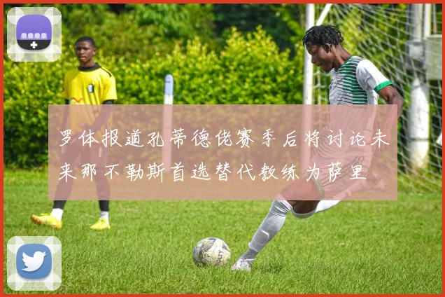 罗体报道孔蒂德佬赛季后将讨论未来那不勒斯首选替代教练为萨里
