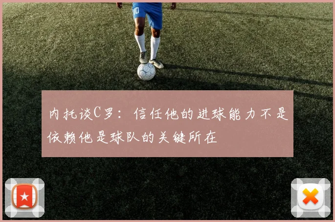 内托谈C罗：信任他的进球能力不是依赖他是球队的关键所在