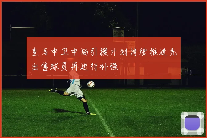皇马中卫中场引援计划持续推进先出售球员再进行补强